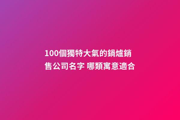 100個獨特大氣的鍋爐銷售公司名字 哪類寓意適合